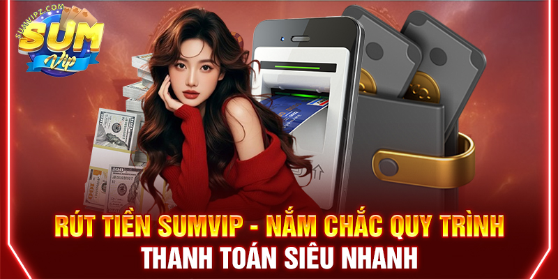 Hướng Dẫn Rút Tiền Sumvip - Chi Tiết Quy Trình Từ A-Z