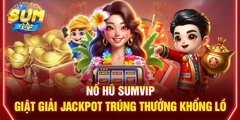 Nổ Hũ Sumvip - Sảnh Game Đỉnh Cao Đáng Chơi 2025